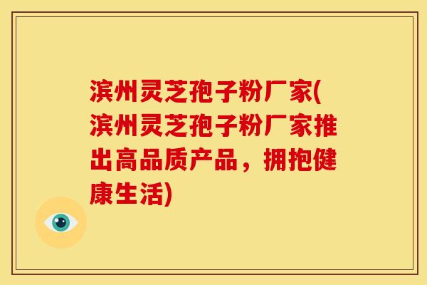 滨州灵芝孢子粉厂家(滨州灵芝孢子粉厂家推出高品质产品,拥抱健康生活)