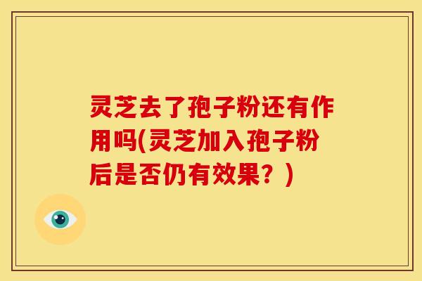 灵芝去了孢子粉还有作用吗(灵芝加入孢子粉后是否仍有效果？)