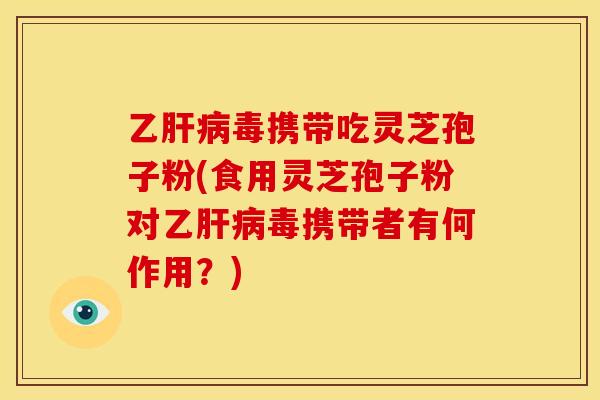 乙肝病毒携带吃灵芝孢子粉(食用灵芝孢子粉对乙肝病毒携带者有何作用?)