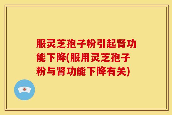 服灵芝孢子粉引起肾功能下降(服用灵芝孢子粉与肾功能下降有关)