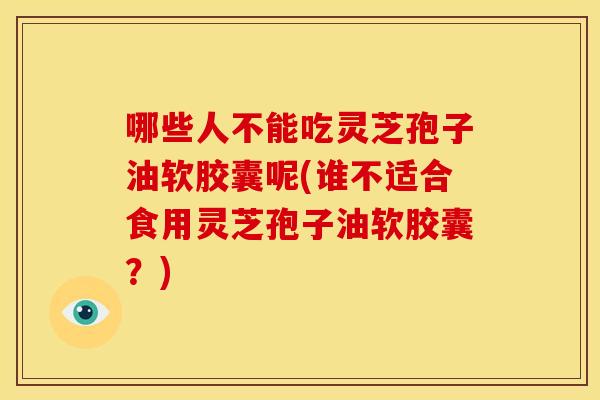 哪些人不能吃灵芝孢子油软胶囊呢(谁不适合食用灵芝孢子油软胶囊？)