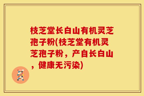 枝芝堂长白山有机灵芝孢子粉(枝芝堂有机灵芝孢子粉,产自长白山,健康无污染)