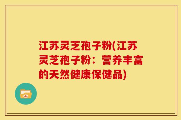 江苏灵芝孢子粉(江苏灵芝孢子粉：营养丰富的天然健康保健品)