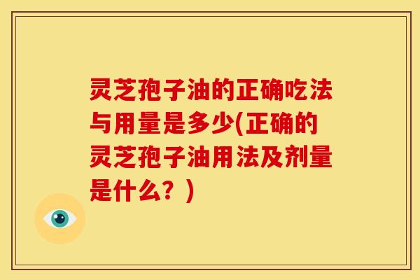 灵芝孢子油的正确吃法与用量是多少(正确的灵芝孢子油用法及剂量是什么?)
