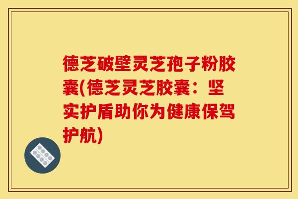 德芝破壁灵芝孢子粉胶囊(德芝灵芝胶囊:坚实护盾助你为健康保驾护航)