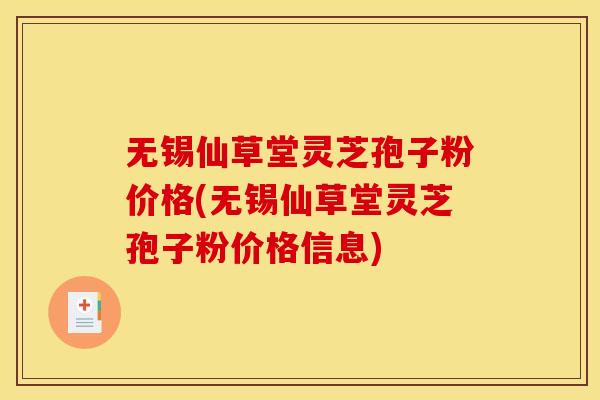 无锡仙草堂灵芝孢子粉价格(无锡仙草堂灵芝孢子粉价格信息)
