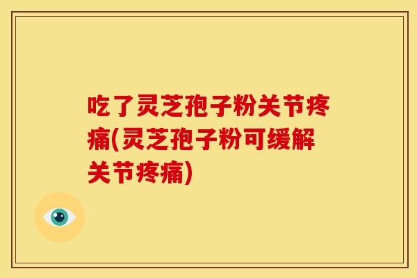吃了灵芝孢子粉关节疼痛(灵芝孢子粉可缓解关节疼痛)