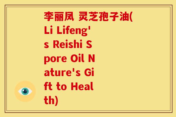 李丽凤 灵芝孢子油(Li Lifeng's Reishi Spore Oil Nature's Gift to Health)