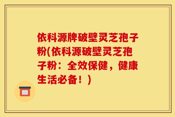 依科源牌破壁灵芝孢子粉(依科源破壁灵芝孢子粉:全效保健,健康生活必备!)