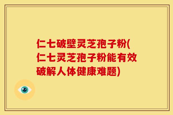 仁七破壁灵芝孢子粉(仁七灵芝孢子粉能有效破解人体健康难题)