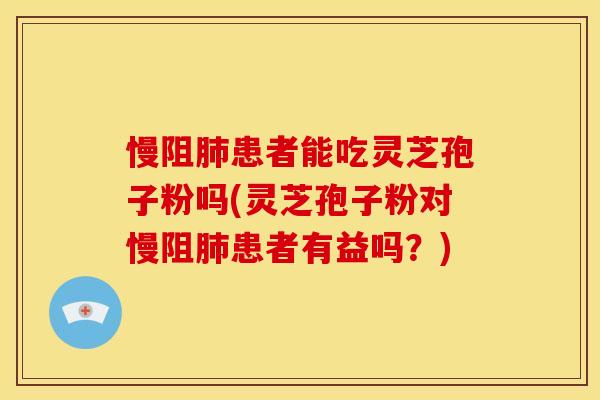 慢阻肺患者能吃灵芝孢子粉吗(灵芝孢子粉对慢阻肺患者有益吗?)
