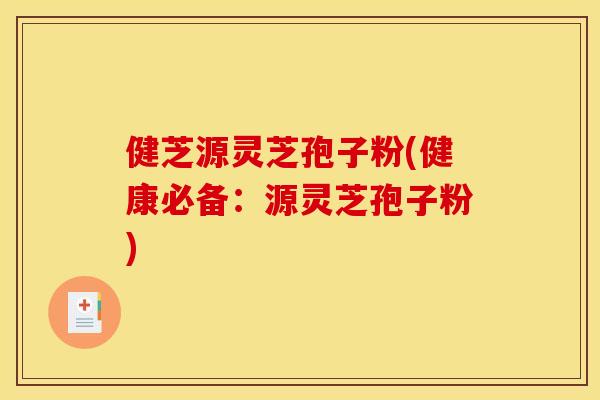 健芝源灵芝孢子粉(健康必备:源灵芝孢子粉)