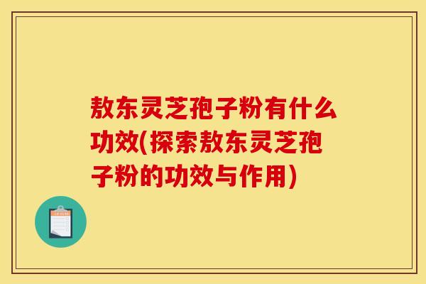敖东灵芝孢子粉有什么功效(探索敖东灵芝孢子粉的功效与作用)