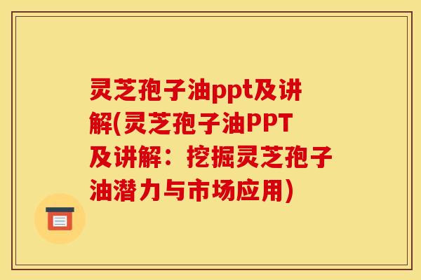 灵芝孢子油ppt及讲解(灵芝孢子油PPT及讲解：挖掘灵芝孢子油潜力与市场应用)