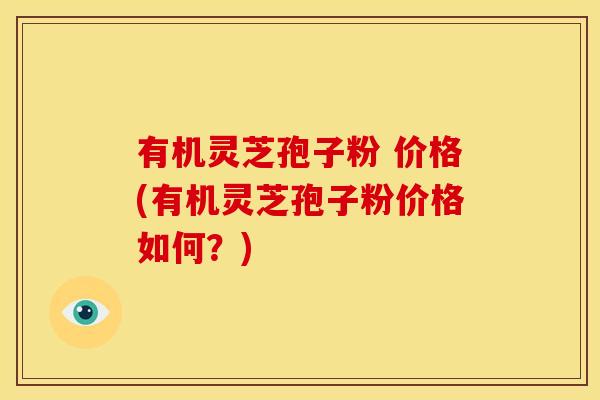 有机灵芝孢子粉 价格(有机灵芝孢子粉价格如何?)