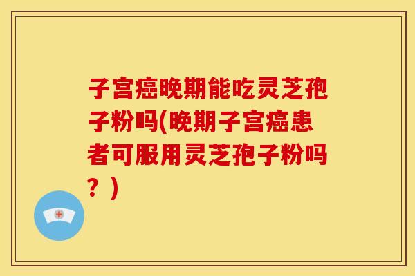 子宫癌晚期能吃灵芝孢子粉吗(晚期子宫癌患者可服用灵芝孢子粉吗?)