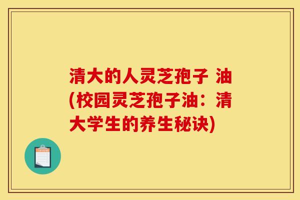 清大的人灵芝孢子 油(校园灵芝孢子油：清大学生的养生秘诀)