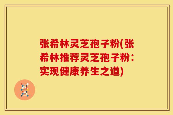 张希林灵芝孢子粉(张希林推荐灵芝孢子粉:实现健康养生之道)