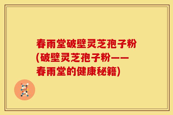 春雨堂破壁灵芝孢子粉(破壁灵芝孢子粉——春雨堂的健康秘籍)