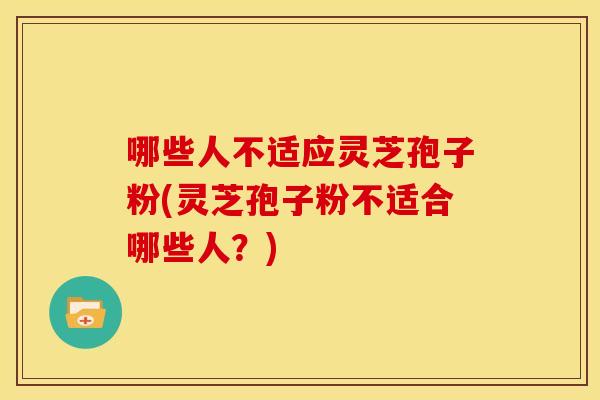 哪些人不适应灵芝孢子粉(灵芝孢子粉不适合哪些人？)