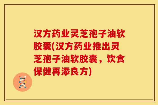 汉方药业灵芝孢子油软胶囊(汉方药业推出灵芝孢子油软胶囊，饮食保健再添良方)