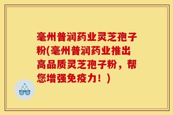 毫州普润药业灵芝孢子粉(毫州普润药业推出高品质灵芝孢子粉,帮您增强免疫力!)