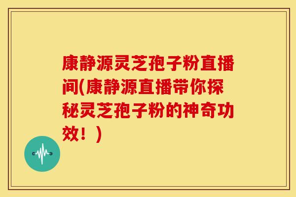 康静源灵芝孢子粉直播间(康静源直播带你探秘灵芝孢子粉的神奇功效!)