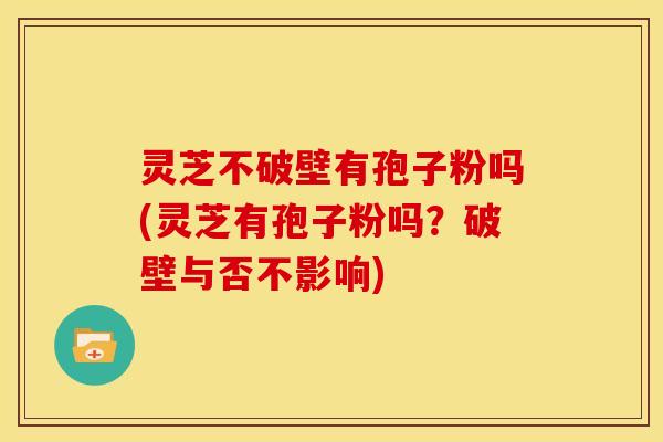 灵芝不破壁有孢子粉吗(灵芝有孢子粉吗？破壁与否不影响)