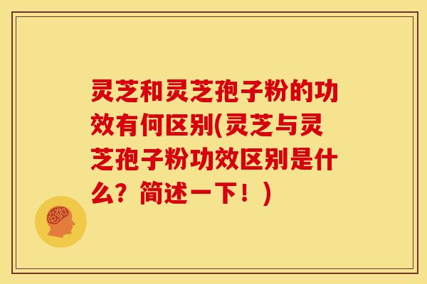 灵芝和灵芝孢子粉的功效有何区别(灵芝与灵芝孢子粉功效区别是什么?简述一下!)