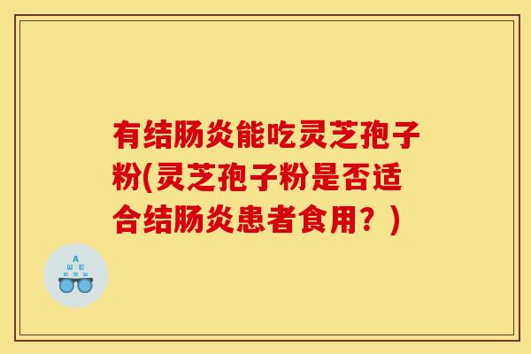 有结肠炎能吃灵芝孢子粉(灵芝孢子粉是否适合结肠炎患者食用?)