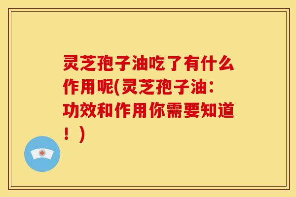 灵芝孢子油吃了有什么作用呢(灵芝孢子油：功效和作用你需要知道！)
