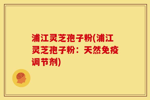 浦江灵芝孢子粉(浦江灵芝孢子粉:天然免疫调节剂)