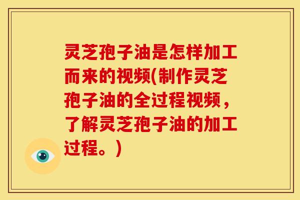 灵芝孢子油是怎样加工而来的视频(制作灵芝孢子油的全过程视频,了解灵芝孢子油的加工过程。)