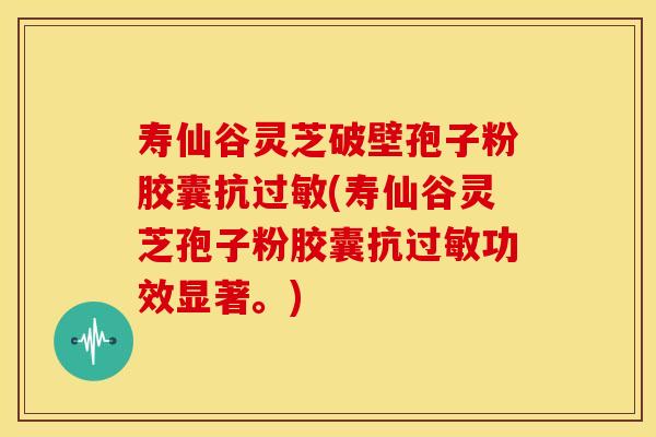 寿仙谷灵芝破壁孢子粉胶囊抗过敏(寿仙谷灵芝孢子粉胶囊抗过敏功效显著。)