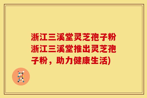 浙江三溪堂灵芝孢子粉浙江三溪堂推出灵芝孢子粉,助力健康生活)