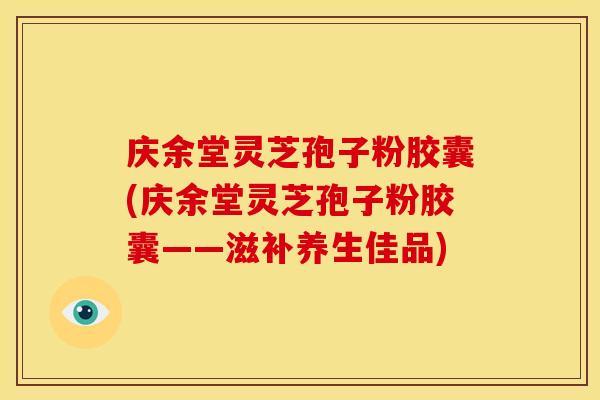 庆余堂灵芝孢子粉胶囊(庆余堂灵芝孢子粉胶囊——滋补养生佳品)