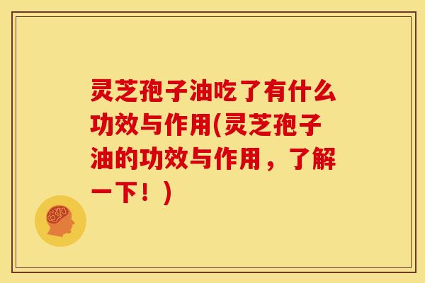 灵芝孢子油吃了有什么功效与作用(灵芝孢子油的功效与作用,了解一下!)