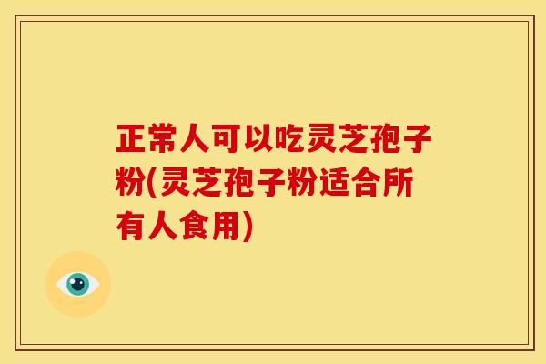 正常人可以吃灵芝孢子粉(灵芝孢子粉适合所有人食用)