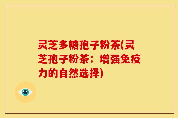 灵芝多糖孢子粉茶(灵芝孢子粉茶:增强免疫力的自然选择)