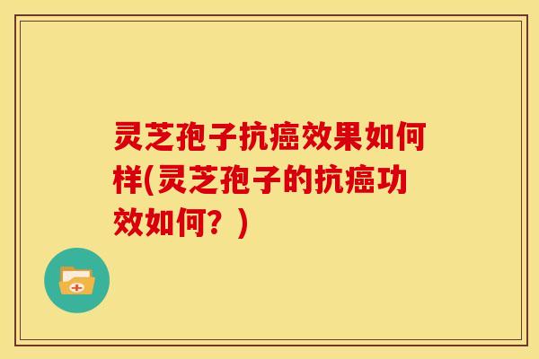 灵芝孢子抗癌效果如何样(灵芝孢子的抗癌功效如何?)