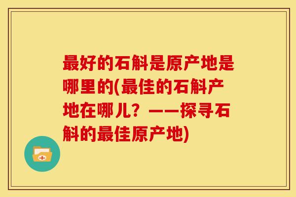 最好的石斛是原产地是哪里的(最佳的石斛产地在哪儿？——探寻石斛的最佳原产地)