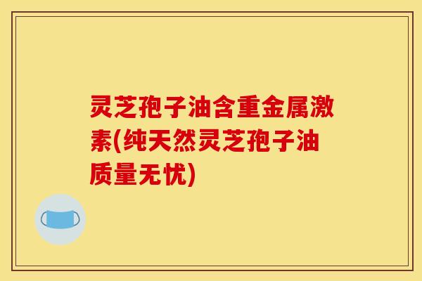 灵芝孢子油含重金属激素(纯天然灵芝孢子油质量无忧)