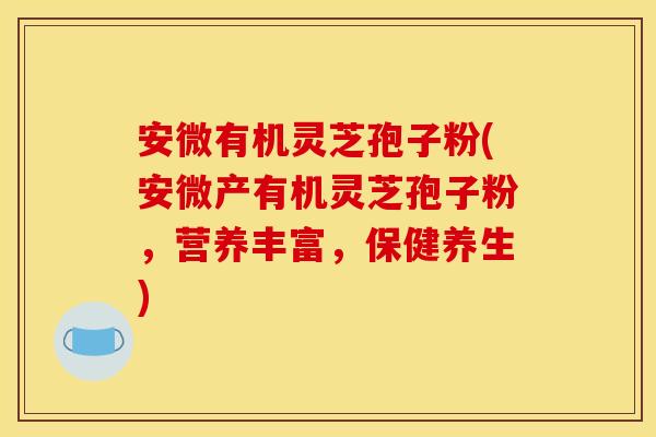 安微有机灵芝孢子粉(安微产有机灵芝孢子粉，营养丰富，保健养生)