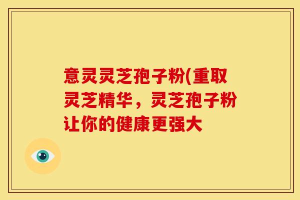 意灵灵芝孢子粉(重取灵芝精华,灵芝孢子粉让你的健康更强大
