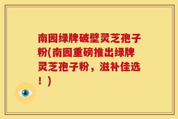 南园绿牌破壁灵芝孢子粉(南园重磅推出绿牌灵芝孢子粉，滋补佳选！)