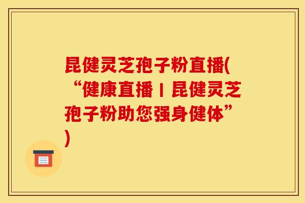 昆健灵芝孢子粉直播(“健康直播丨昆健灵芝孢子粉助您强身健体”)