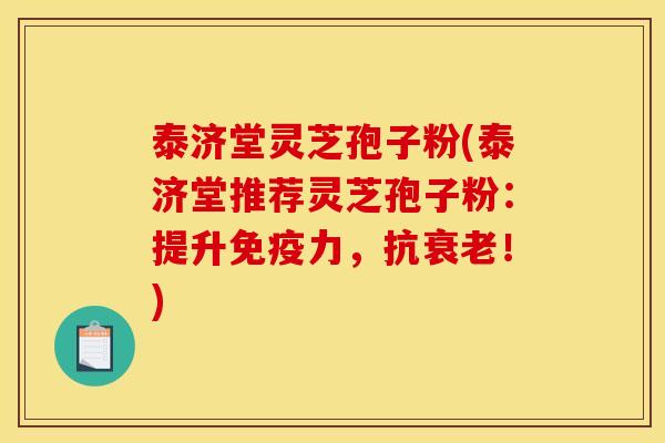 泰济堂灵芝孢子粉(泰济堂推荐灵芝孢子粉:提升免疫力,抗衰老!)