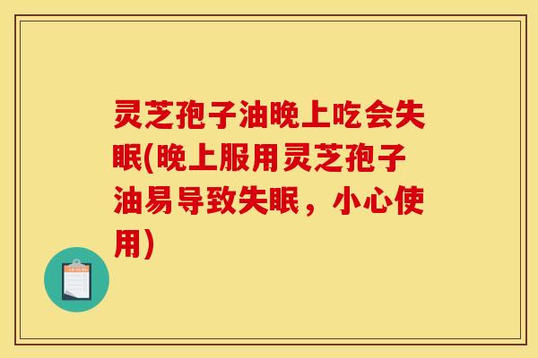 灵芝孢子油晚上吃会失眠(晚上服用灵芝孢子油易导致失眠，小心使用)