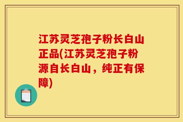 江苏灵芝孢子粉长白山正品(江苏灵芝孢子粉源自长白山,纯正有保障)