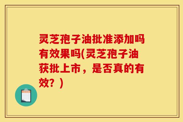 灵芝孢子油批准添加吗有效果吗(灵芝孢子油获批上市,是否真的有效?)